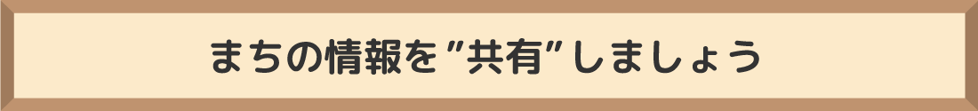 知りたいこと、調べます!!まちの情報を”共有”しましょう。