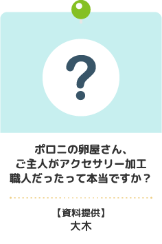 ポロニの卵屋さん、ご主人がアクセサリー加工職人だったって本当ですか？