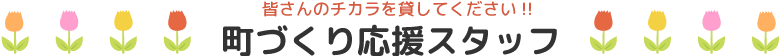 皆さんのチカラを貸してください!!町づくり応援スタッフ